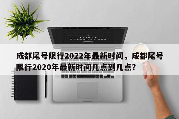 成都尾号限行2022年最新时间，成都尾号限行2020年最新时间几点到几点？-第1张图片-我家生活百科