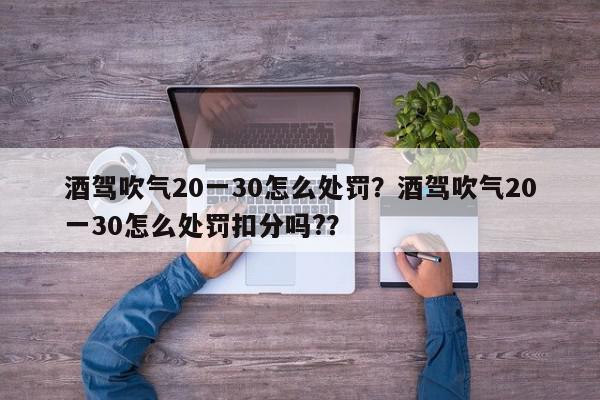 酒驾吹气20一30怎么处罚？酒驾吹气20一30怎么处罚扣分吗?？-第1张图片-我家生活百科