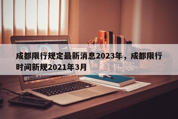 成都限行规定最新消息2023年，成都限行时间新规2021年3月-第1张图片-我家生活百科