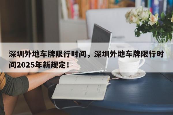 深圳外地车牌限行时间，深圳外地车牌限行时间2025年新规定！-第1张图片-我家生活百科
