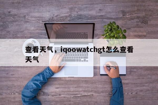 查看天气，iqoowatchgt怎么查看天气-第1张图片-我家生活百科