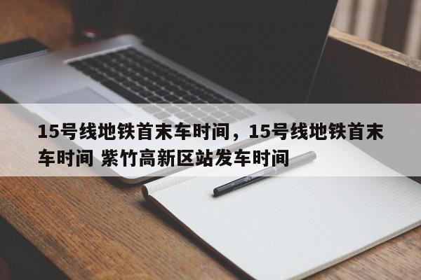 15号线地铁首末车时间，15号线地铁首末车时间 紫竹高新区站发车时间-第1张图片-我家生活百科