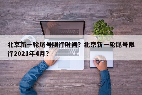 北京新一轮尾号限行时间？北京新一轮尾号限行2021年4月？-第1张图片-我家生活百科