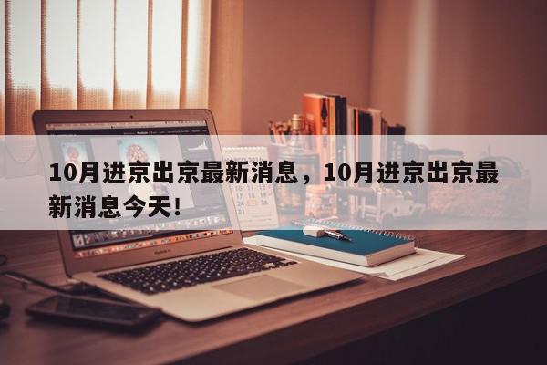 10月进京出京最新消息，10月进京出京最新消息今天！-第1张图片-我家生活百科