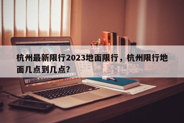 杭州最新限行2023地面限行，杭州限行地面几点到几点？-第1张图片-我家生活百科