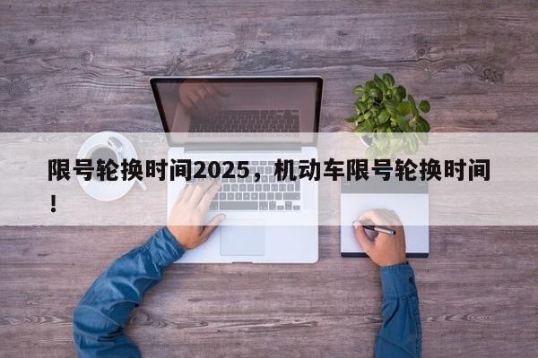 限号轮换时间2025，机动车限号轮换时间！-第1张图片-我家生活百科