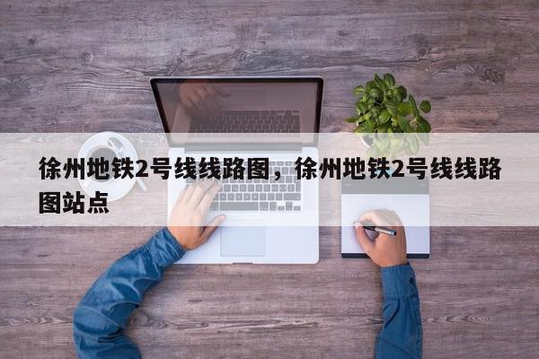徐州地铁2号线线路图，徐州地铁2号线线路图站点-第1张图片-我家生活百科