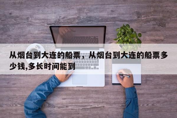 从烟台到大连的船票，从烟台到大连的船票多少钱,多长时间能到-第1张图片-我家生活百科