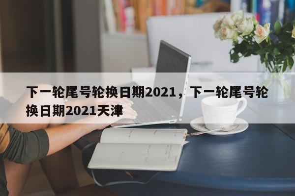 下一轮尾号轮换日期2021，下一轮尾号轮换日期2021天津-第1张图片-我家生活百科