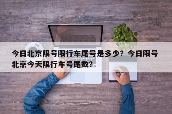 今日北京限号限行车尾号是多少？今日限号 北京今天限行车号尾数？-第1张图片-我家生活百科