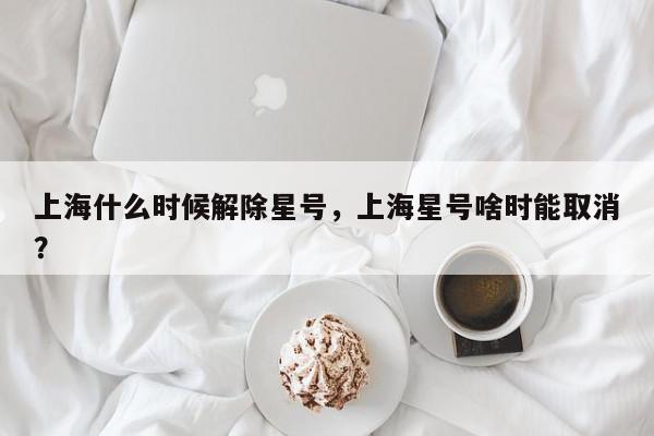 上海什么时候解除星号，上海星号啥时能取消？-第1张图片-我家生活百科