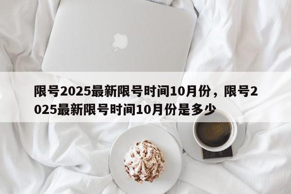 限号2025最新限号时间10月份，限号2025最新限号时间10月份是多少-第1张图片-我家生活百科