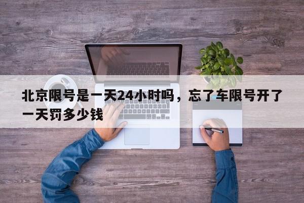 北京限号是一天24小时吗，忘了车限号开了一天罚多少钱-第1张图片-我家生活百科