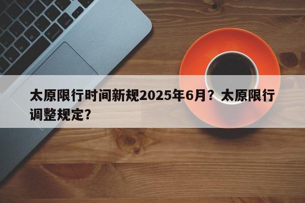 太原限行时间新规2025年6月？太原限行调整规定？-第1张图片-我家生活百科