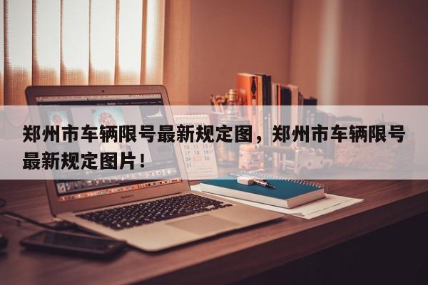 郑州市车辆限号最新规定图，郑州市车辆限号最新规定图片！-第1张图片-我家生活百科