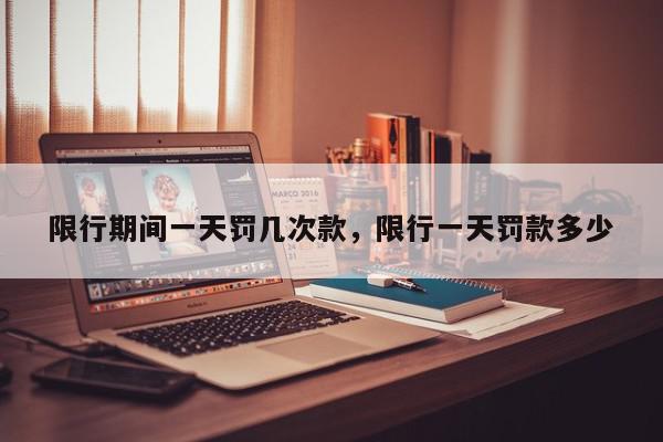 限行期间一天罚几次款，限行一天罚款多少-第1张图片-我家生活百科