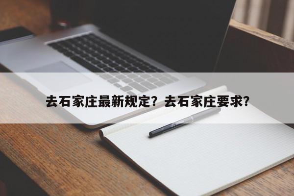 去石家庄最新规定？去石家庄要求？-第1张图片-我家生活百科