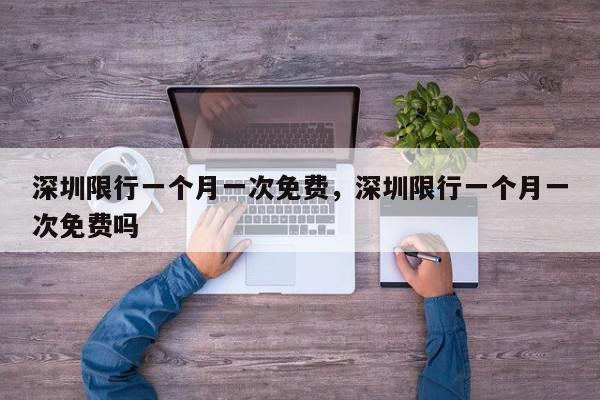 深圳限行一个月一次免费，深圳限行一个月一次免费吗-第1张图片-我家生活百科