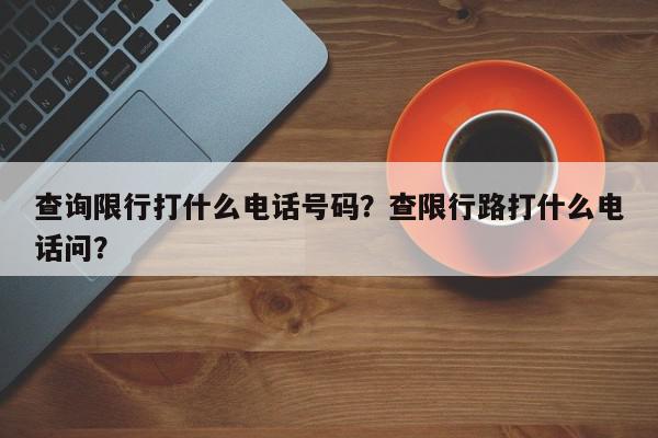 查询限行打什么电话号码？查限行路打什么电话问？-第1张图片-我家生活百科