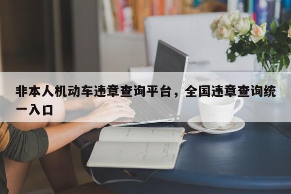 非本人机动车违章查询平台，全国违章查询统一入口-第1张图片-我家生活百科