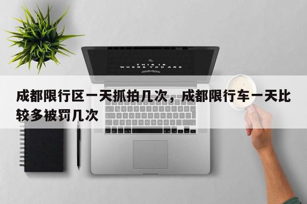 成都限行区一天抓拍几次，成都限行车一天比较多被罚几次-第1张图片-我家生活百科