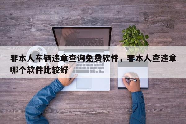 非本人车辆违章查询免费软件，非本人查违章哪个软件比较好-第1张图片-我家生活百科