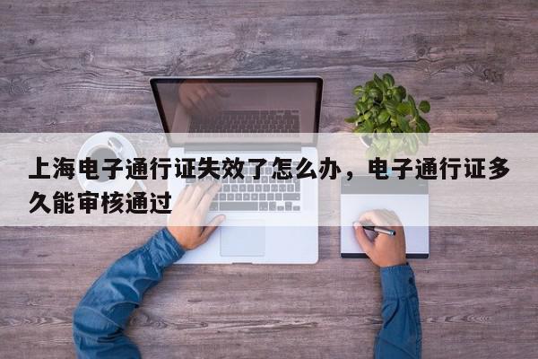 上海电子通行证失效了怎么办，电子通行证多久能审核通过-第1张图片-我家生活百科