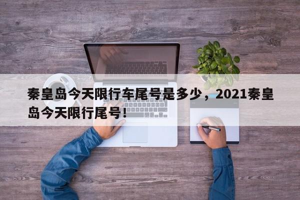 秦皇岛今天限行车尾号是多少，2021秦皇岛今天限行尾号！-第1张图片-我家生活百科