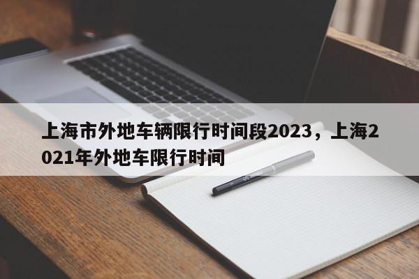 上海市外地车辆限行时间段2023，上海2021年外地车限行时间-第1张图片-我家生活百科