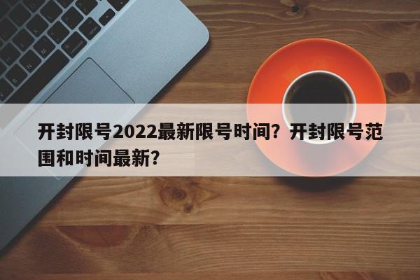 开封限号2022最新限号时间？开封限号范围和时间最新？-第1张图片-我家生活百科