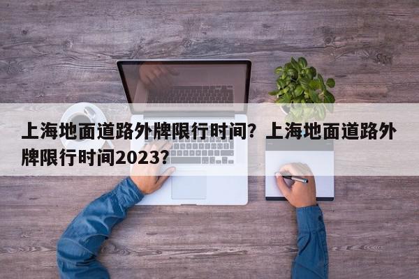 上海地面道路外牌限行时间？上海地面道路外牌限行时间2023？-第1张图片-我家生活百科