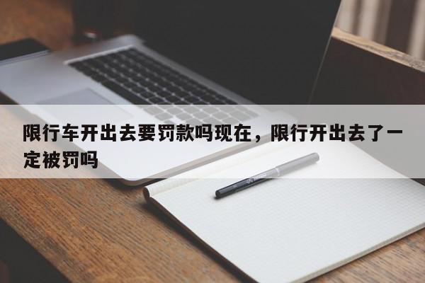 限行车开出去要罚款吗现在，限行开出去了一定被罚吗-第1张图片-我家生活百科