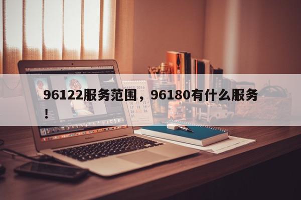 96122服务范围，96180有什么服务！-第1张图片-我家生活百科