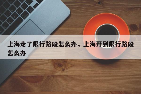 上海走了限行路段怎么办，上海开到限行路段怎么办-第1张图片-我家生活百科