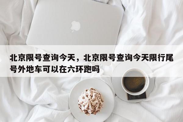 北京限号查询今天，北京限号查询今天限行尾号外地车可以在六环跑吗-第1张图片-我家生活百科