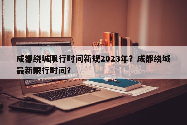 成都绕城限行时间新规2023年？成都绕城最新限行时间？-第1张图片-我家生活百科