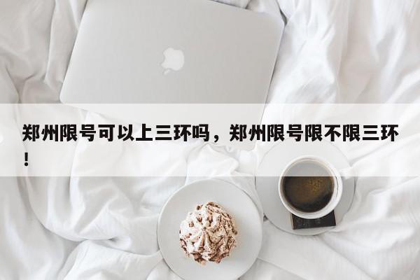 郑州限号可以上三环吗，郑州限号限不限三环！-第1张图片-我家生活百科