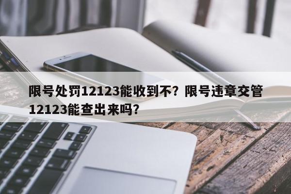 限号处罚12123能收到不？限号违章交管12123能查出来吗？-第1张图片-我家生活百科