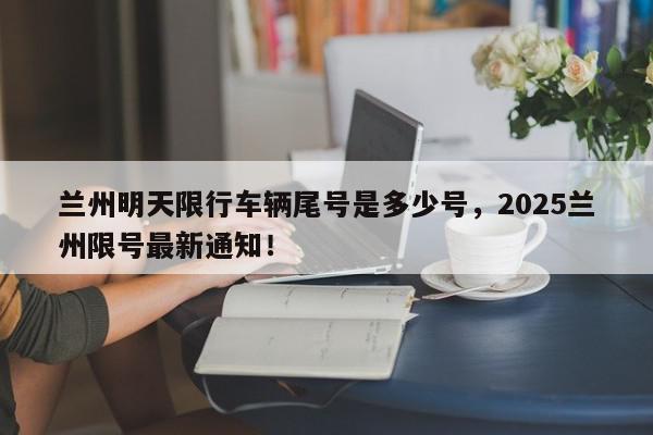 兰州明天限行车辆尾号是多少号，2025兰州限号最新通知！-第1张图片-我家生活百科