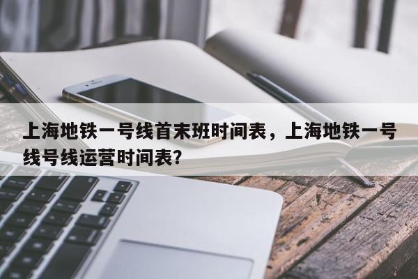 上海地铁一号线首末班时间表，上海地铁一号线号线运营时间表？-第1张图片-我家生活百科
