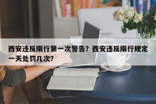 西安违反限行第一次警告？西安违反限行规定一天处罚几次？-第1张图片-我家生活百科