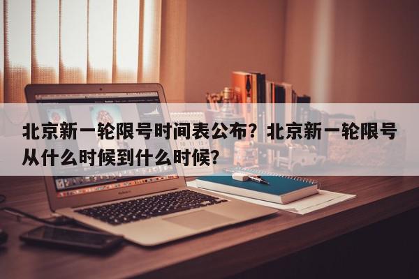 北京新一轮限号时间表公布？北京新一轮限号从什么时候到什么时候？-第1张图片-我家生活百科