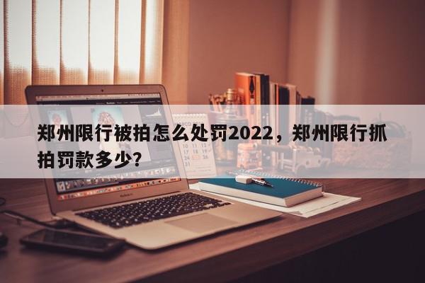 郑州限行被拍怎么处罚2022，郑州限行抓拍罚款多少？-第1张图片-我家生活百科