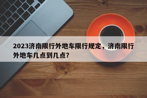 2023济南限行外地车限行规定，济南限行外地车几点到几点？-第1张图片-我家生活百科