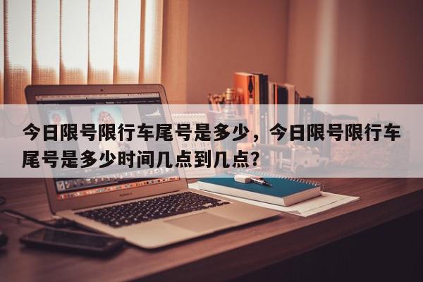 今日限号限行车尾号是多少，今日限号限行车尾号是多少时间几点到几点？-第1张图片-我家生活百科