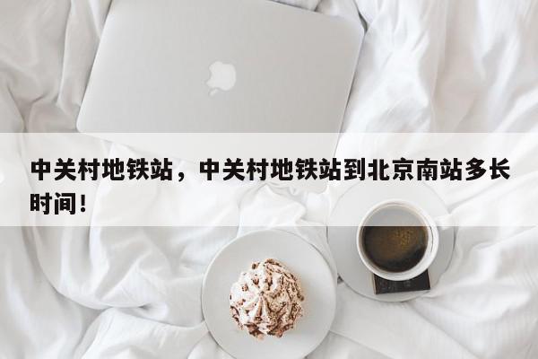 中关村地铁站，中关村地铁站到北京南站多长时间！-第1张图片-我家生活百科