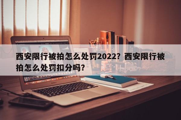 西安限行被拍怎么处罚2022？西安限行被拍怎么处罚扣分吗？-第1张图片-我家生活百科