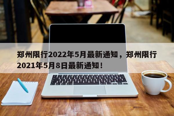 郑州限行2022年5月最新通知，郑州限行2021年5月8日最新通知！-第1张图片-我家生活百科