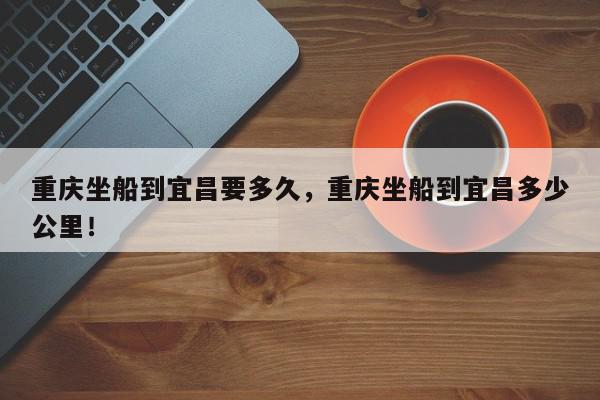 重庆坐船到宜昌要多久，重庆坐船到宜昌多少公里！-第1张图片-我家生活百科