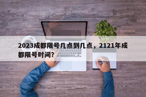 2023成都限号几点到几点，2121年成都限号时间？-第1张图片-我家生活百科